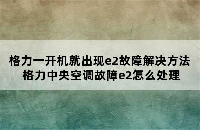 格力一开机就出现e2故障解决方法 格力中央空调故障e2怎么处理